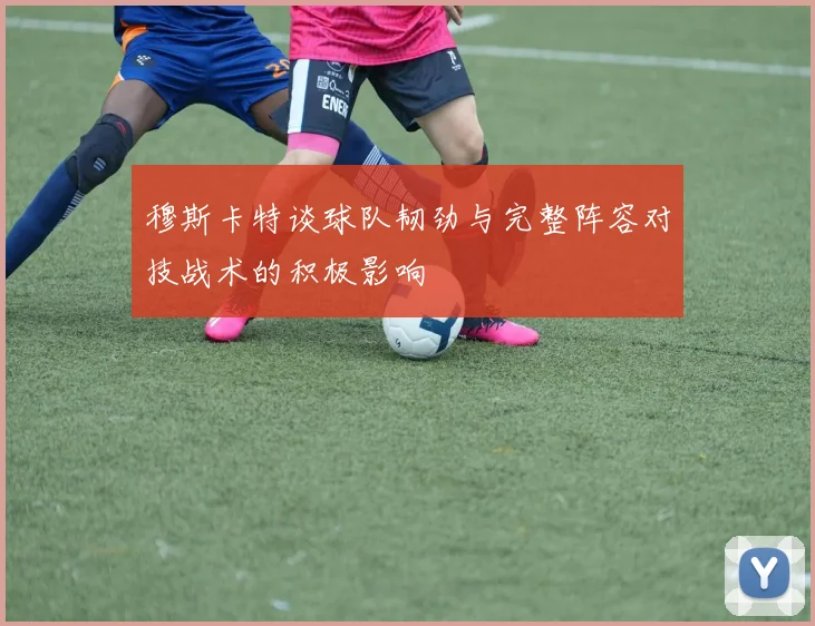 穆斯卡特谈球队韧劲与完整阵容对技战术的积极影响