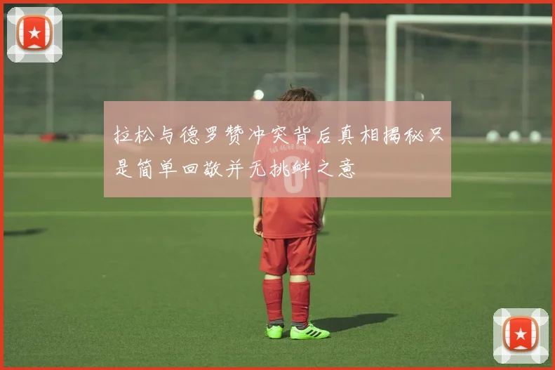 拉松与德罗赞冲突背后真相揭秘只是简单回敬并无挑衅之意