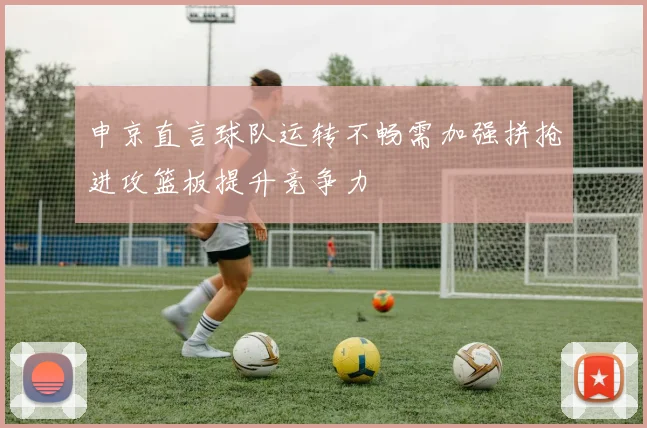 申京直言球队运转不畅需加强拼抢进攻篮板提升竞争力