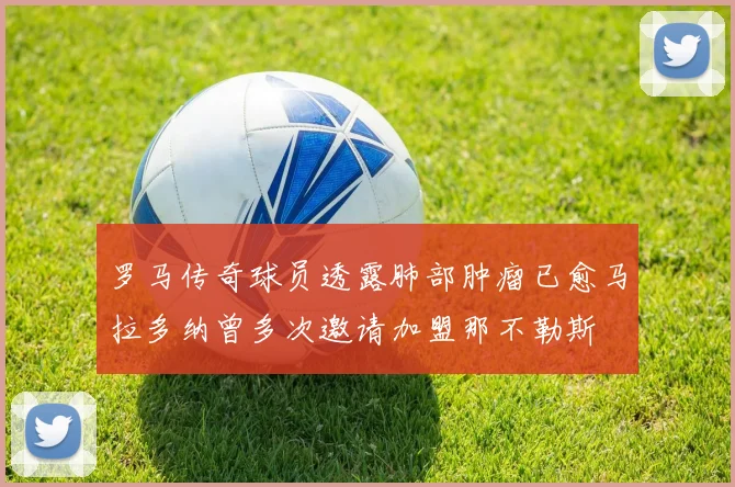 罗马传奇球员透露肺部肿瘤已愈马拉多纳曾多次邀请加盟那不勒斯