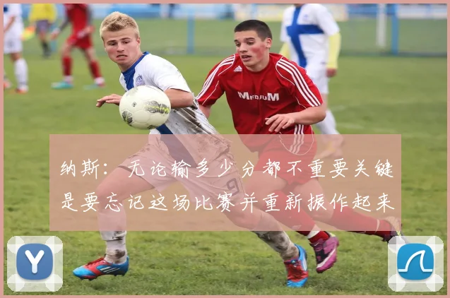 纳斯：无论输多少分都不重要关键是要忘记这场比赛并重新振作起来