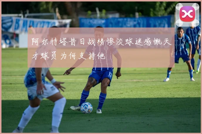 阿尔特塔昔日战绩惨淡球迷感慨天才球员为何支持他