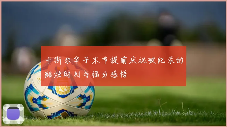 卡斯尔华子末节提前庆祝破纪录的酷炫时刻与福分感悟
