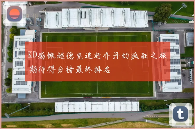 KD感慨超德克追赶乔丹的疯狂之旅期待得分榜最终排名