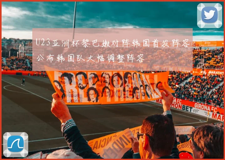 U23亚洲杯黎巴嫩对阵韩国首发阵容公布韩国队大幅调整阵容
