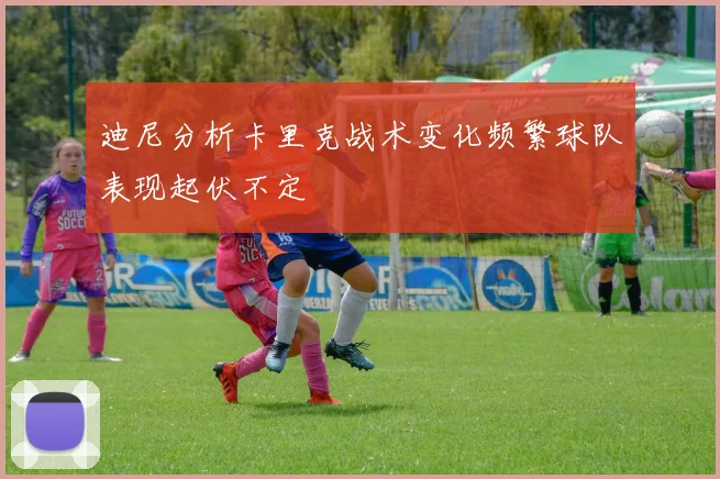 迪尼分析卡里克战术变化频繁球队表现起伏不定