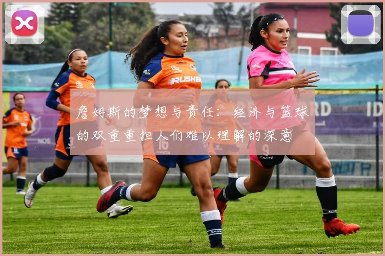 詹姆斯的梦想与责任：经济与篮球的双重重担人们难以理解的深意