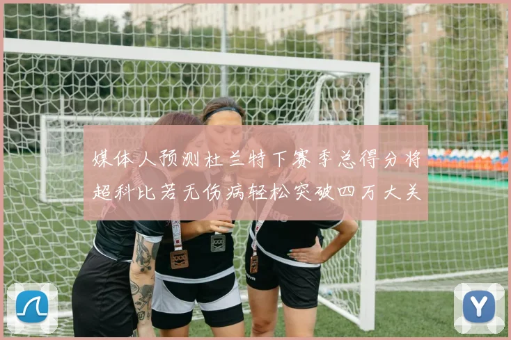 媒体人预测杜兰特下赛季总得分将超科比若无伤病轻松突破四万大关