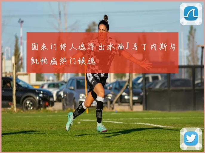 国米门将人选浮出水面J马丁内斯与凯帕成热门候选