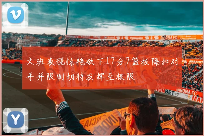 文班表现惊艳砍下17分7篮板隔扣对手并限制切特发挥至极限