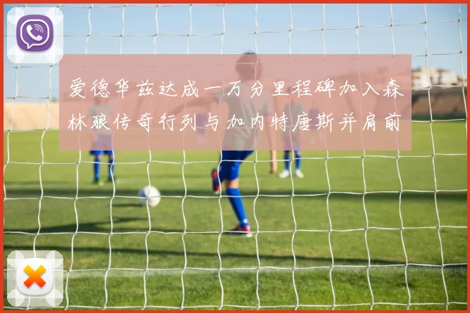爱德华兹达成一万分里程碑加入森林狼传奇行列与加内特唐斯并肩前行