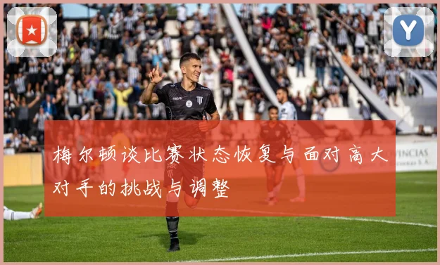 梅尔顿谈比赛状态恢复与面对高大对手的挑战与调整