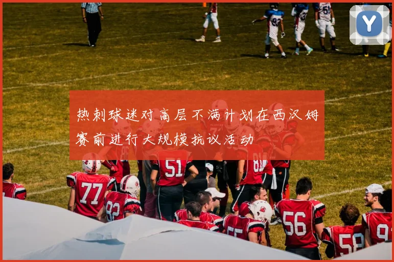 热刺球迷对高层不满计划在西汉姆赛前进行大规模抗议活动